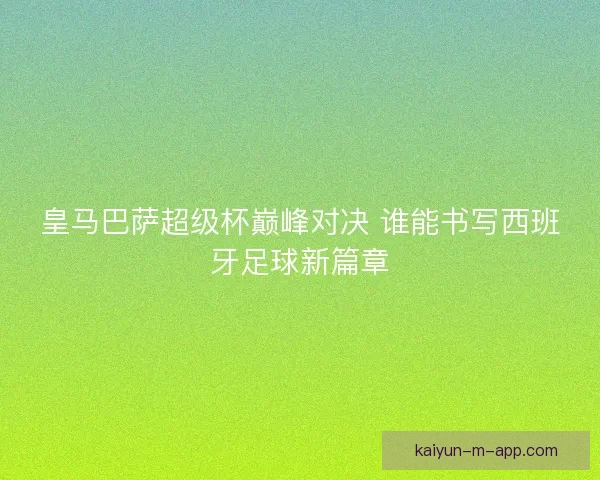 皇马巴萨超级杯巅峰对决 谁能书写西班牙足球新篇章