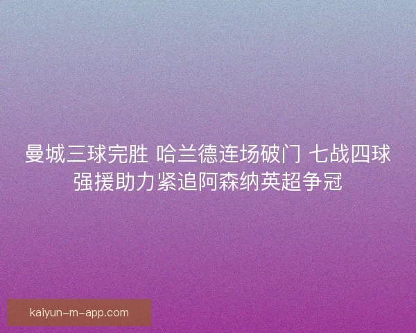 曼城三球完胜 哈兰德连场破门 七战四球强援助力紧追阿森纳英超争冠