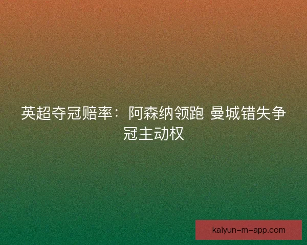 英超夺冠赔率：阿森纳领跑 曼城错失争冠主动权