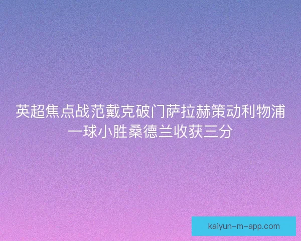 英超焦点战范戴克破门萨拉赫策动利物浦一球小胜桑德兰收获三分