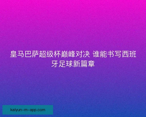 皇马巴萨超级杯巅峰对决 谁能书写西班牙足球新篇章