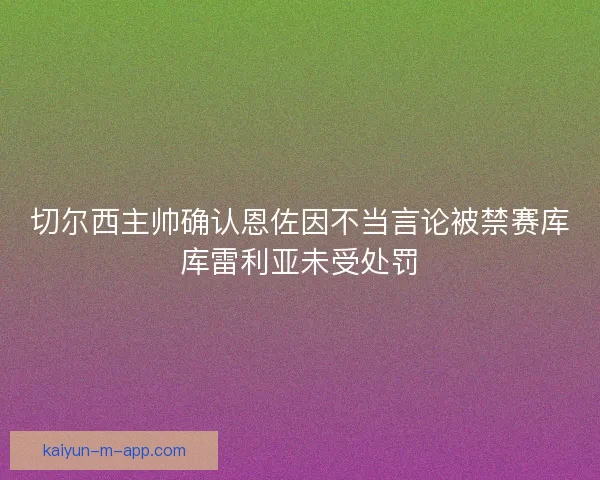 切尔西主帅确认恩佐因不当言论被禁赛库库雷利亚未受处罚