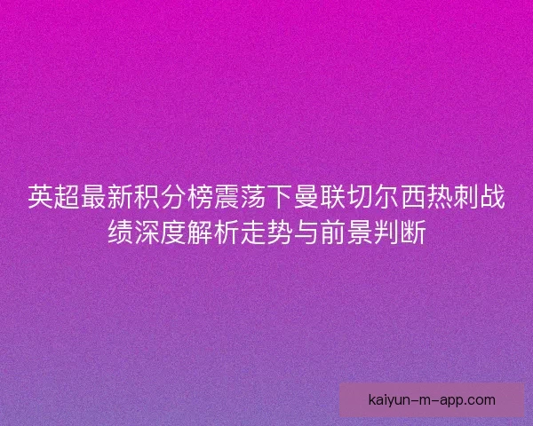 英超最新积分榜震荡下曼联切尔西热刺战绩深度解析走势与前景判断