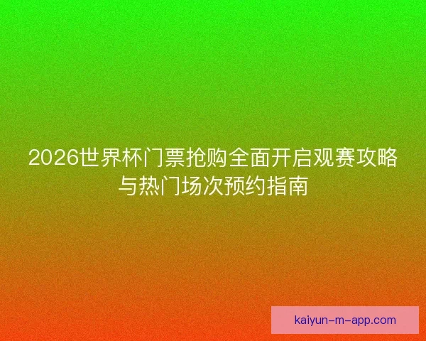 2026世界杯门票抢购全面开启观赛攻略与热门场次预约指南