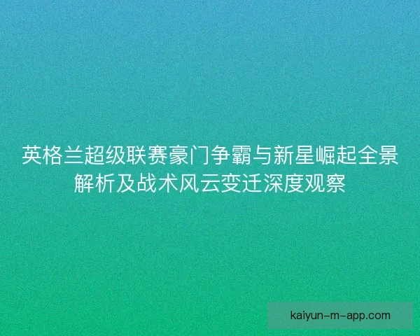英格兰超级联赛豪门争霸与新星崛起全景解析及战术风云变迁深度观察