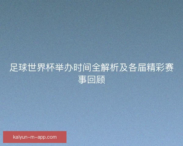 足球世界杯举办时间全解析及各届精彩赛事回顾