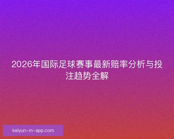 2026年国际足球赛事最新赔率分析与投注趋势全解