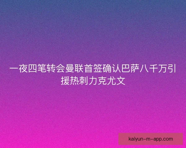 一夜四笔转会曼联首签确认巴萨八千万引援热刺力克尤文