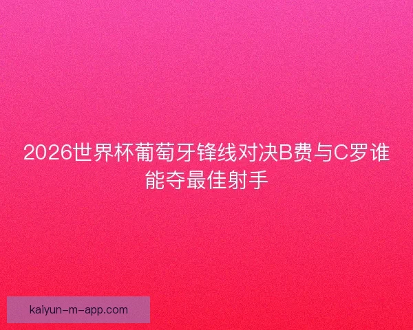 2026世界杯葡萄牙锋线对决B费与C罗谁能夺最佳射手