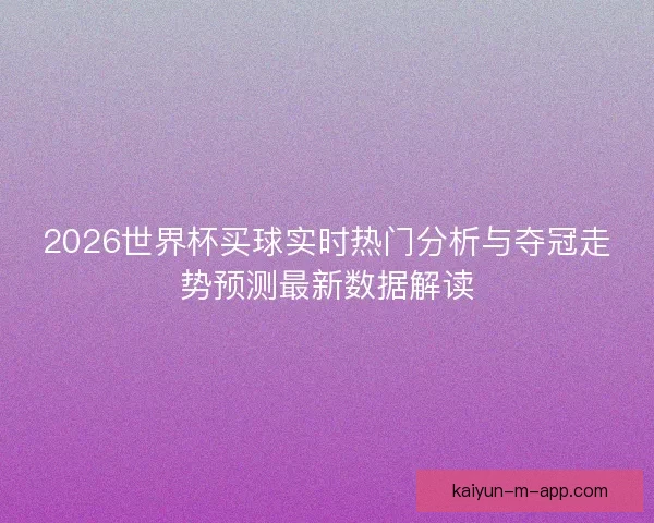 2026世界杯买球实时热门分析与夺冠走势预测最新数据解读