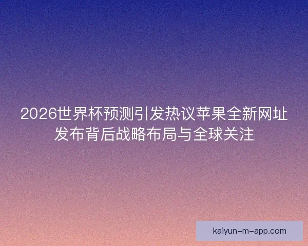 2026世界杯预测引发热议苹果全新网址发布背后战略布局与全球关注