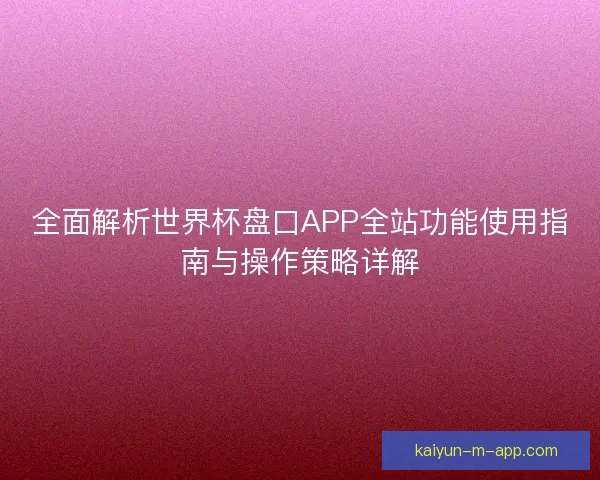 全面解析世界杯盘口APP全站功能使用指南与操作策略详解