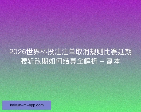 2026世界杯投注注单取消规则比赛延期腰斩改期如何结算全解析 - 副本